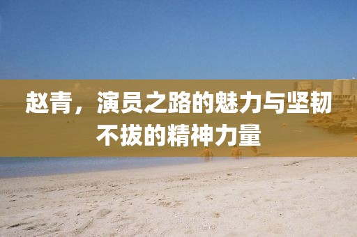 赵青，演员之路的魅力与坚韧不拔的精神力量