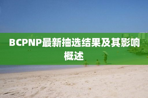BCPNP最新抽选结果及其影响概述