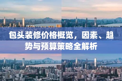 包头装修价格概览，因素、趋势与预算策略全解析