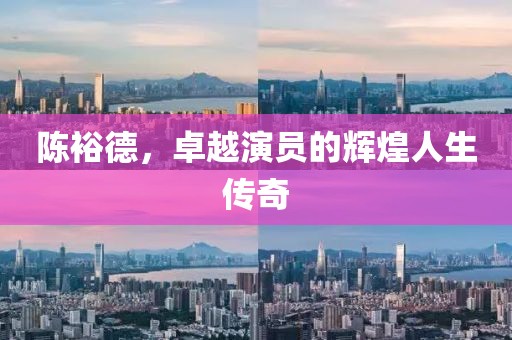 陈裕德，卓越演员的辉煌人生传奇