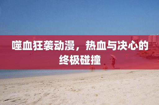 噬血狂袭动漫，热血与决心的终极碰撞