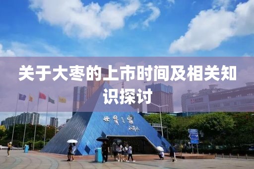 关于大枣的上市时间及相关知识探讨