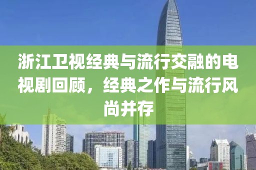 浙江卫视经典与流行交融的电视剧回顾，经典之作与流行风尚并存