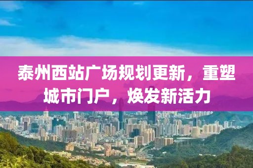 泰州西站广场规划更新，重塑城市门户，焕发新活力