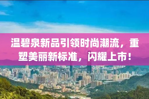 温碧泉新品引领时尚潮流，重塑美丽新标准，闪耀上市！