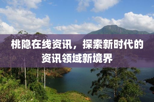 桃隐在线资讯，探索新时代的资讯领域新境界