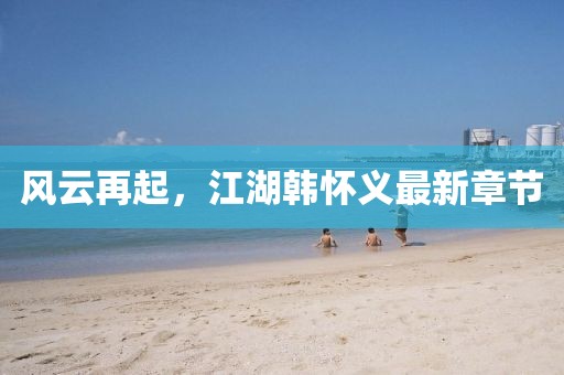 风云再起，江湖韩怀义最新章节