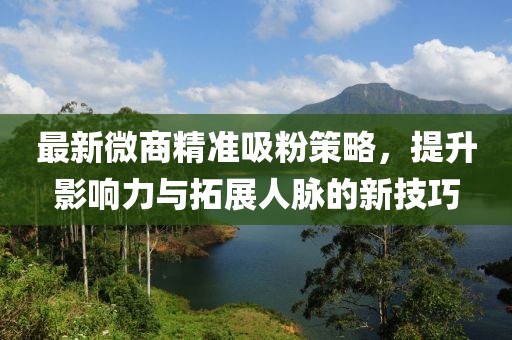 最新微商精准吸粉策略，提升影响力与拓展人脉的新技巧