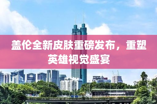 盖伦全新皮肤重磅发布，重塑英雄视觉盛宴