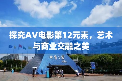 探究AV电影第12元素，艺术与商业交融之美