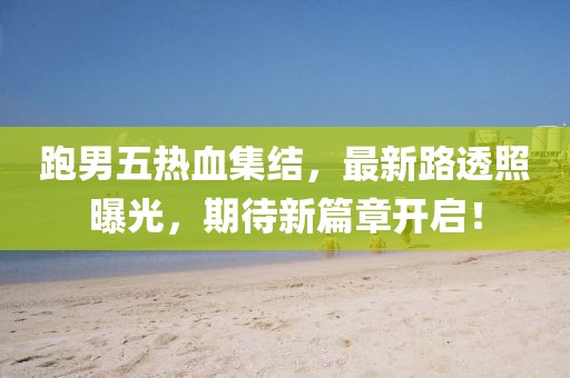 跑男五热血集结，最新路透照曝光，期待新篇章开启！