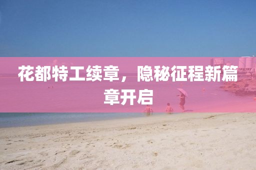 花都特工续章，隐秘征程新篇章开启