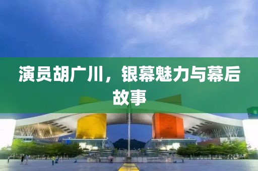 演员胡广川，银幕魅力与幕后故事
