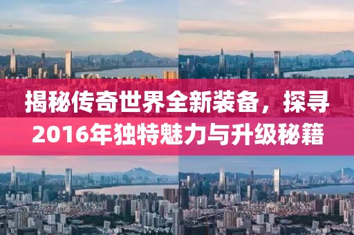 揭秘传奇世界全新装备，探寻2016年独特魅力与升级秘籍