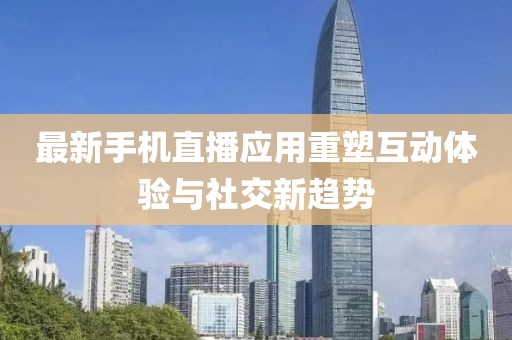 最新手机直播应用重塑互动体验与社交新趋势