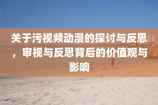 关于污视频动漫的探讨与反思，审视与反思背后的价值观与影响