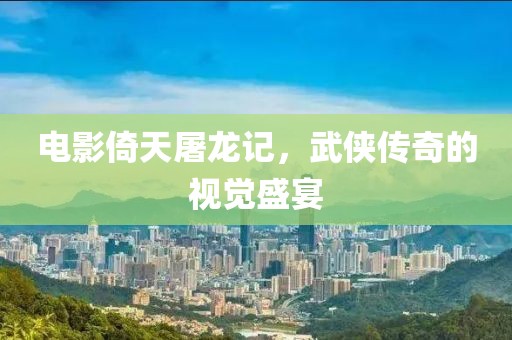电影倚天屠龙记，武侠传奇的视觉盛宴