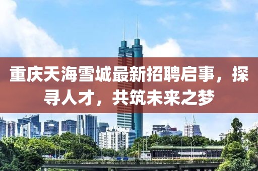 重庆天海雪城最新招聘启事，探寻人才，共筑未来之梦
