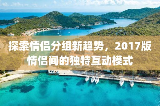 探索情侣分组新趋势，2017版情侣间的独特互动模式