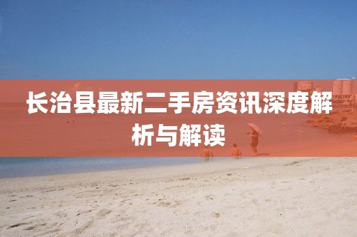 长治县最新二手房资讯深度解析与解读