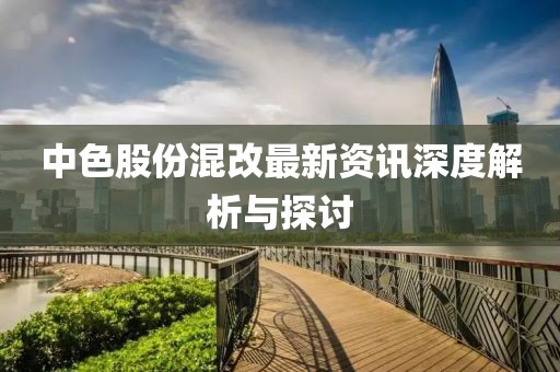 中色股份混改最新资讯深度解析与探讨