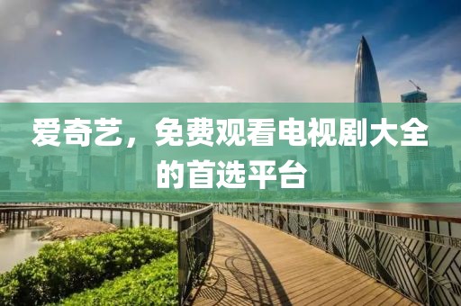 爱奇艺，免费观看电视剧大全的首选平台