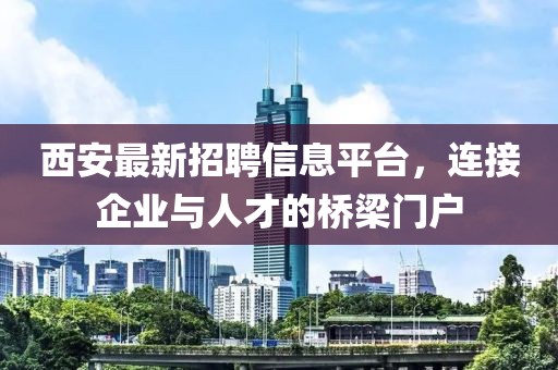 西安最新招聘信息平台，连接企业与人才的桥梁门户