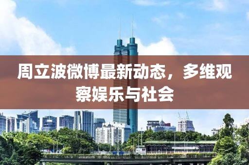 周立波微博最新动态，多维观察娱乐与社会