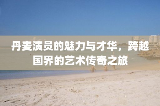 丹麦演员的魅力与才华，跨越国界的艺术传奇之旅