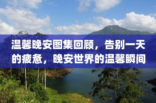 温馨晚安图集回顾，告别一天的疲惫，晚安世界的温馨瞬间