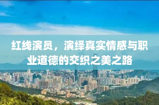 红线演员，演绎真实情感与职业道德的交织之美之路