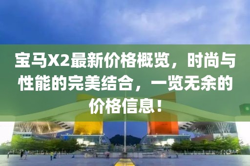 宝马X2最新价格概览，时尚与性能的完美结合，一览无余的价格信息！