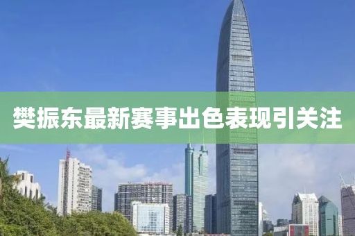 樊振东最新赛事出色表现引关注