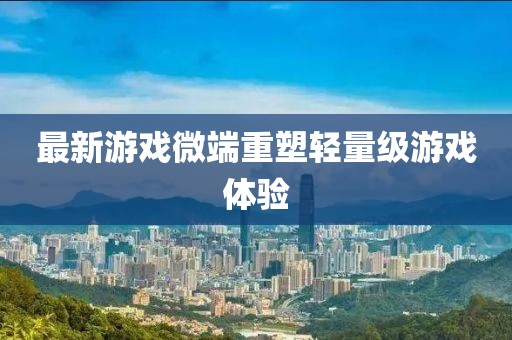 最新游戏微端重塑轻量级游戏体验