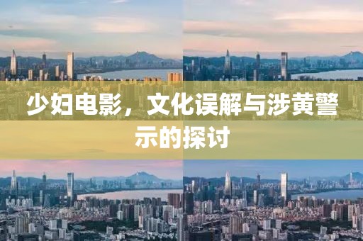 少妇电影，文化误解与涉黄警示的探讨