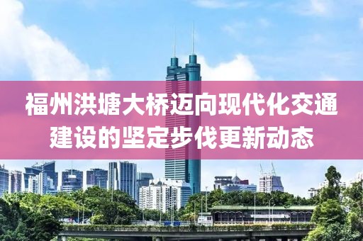 福州洪塘大桥迈向现代化交通建设的坚定步伐更新动态