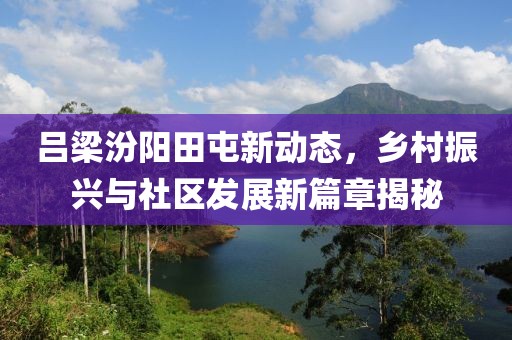吕梁汾阳田屯新动态，乡村振兴与社区发展新篇章揭秘