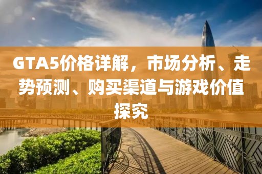 GTA5价格详解，市场分析、走势预测、购买渠道与游戏价值探究