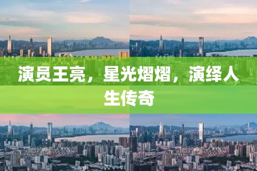 演员王亮，星光熠熠，演绎人生传奇