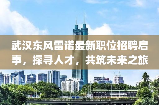 武汉东风雷诺最新职位招聘启事，探寻人才，共筑未来之旅