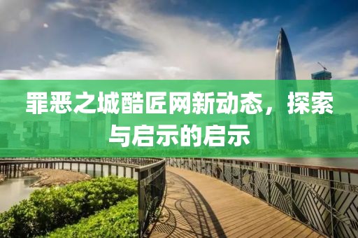 罪恶之城酷匠网新动态，探索与启示的启示
