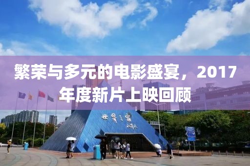 繁荣与多元的电影盛宴，2017年度新片上映回顾