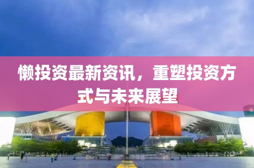 懒投资最新资讯，重塑投资方式与未来展望