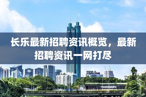 长乐最新招聘资讯概览，最新招聘资讯一网打尽