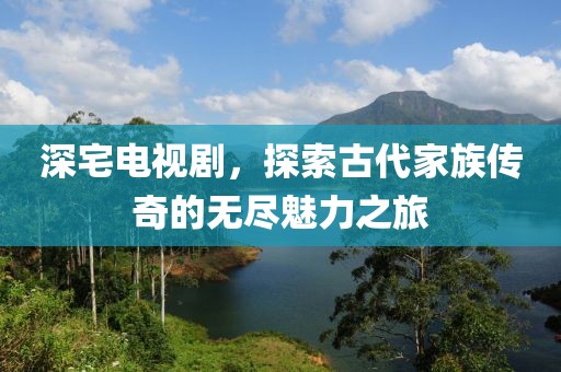 深宅电视剧，探索古代家族传奇的无尽魅力之旅