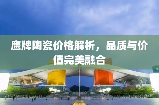 鹰牌陶瓷价格解析，品质与价值完美融合
