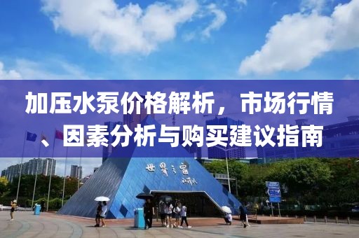 加压水泵价格解析，市场行情、因素分析与购买建议指南
