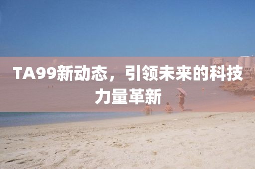 TA99新动态，引领未来的科技力量革新