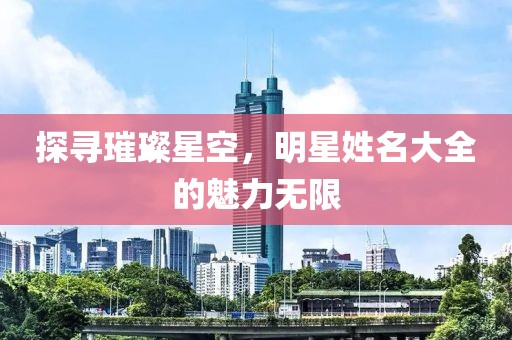 探寻璀璨星空，明星姓名大全的魅力无限