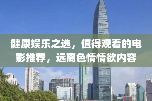 健康娱乐之选，值得观看的电影推荐，远离色情情欲内容